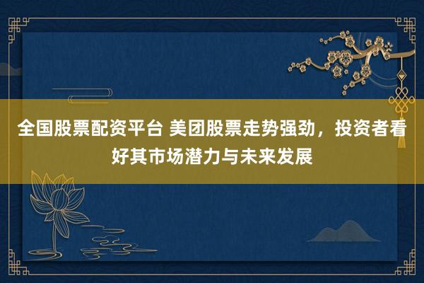 全国股票配资平台 美团股票走势强劲，投资者看好其市场潜力与未来发展