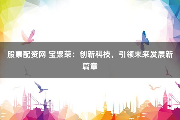 股票配资网 宝聚荣：创新科技，引领未来发展新篇章