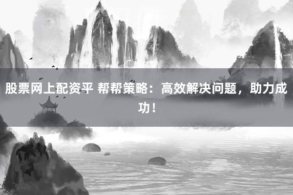 股票网上配资平 帮帮策略：高效解决问题，助力成功！