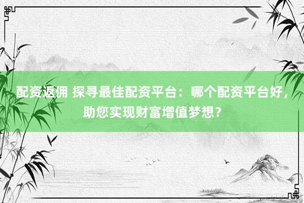配资返佣 探寻最佳配资平台：哪个配资平台好，助您实现财富增值梦想？