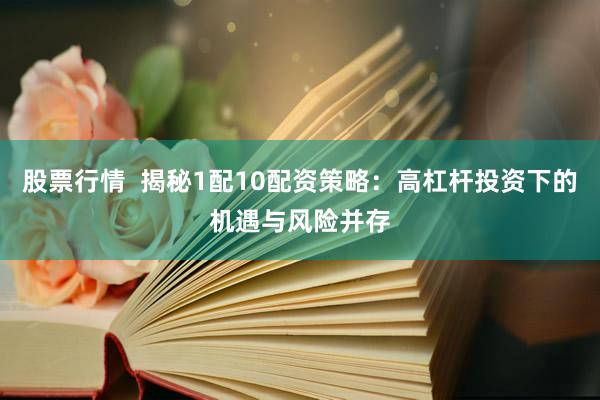 股票行情  揭秘1配10配资策略：高杠杆投资下的机遇与风险并存