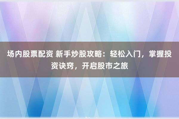 场内股票配资 新手炒股攻略：轻松入门，掌握投资诀窍，开启股市之旅