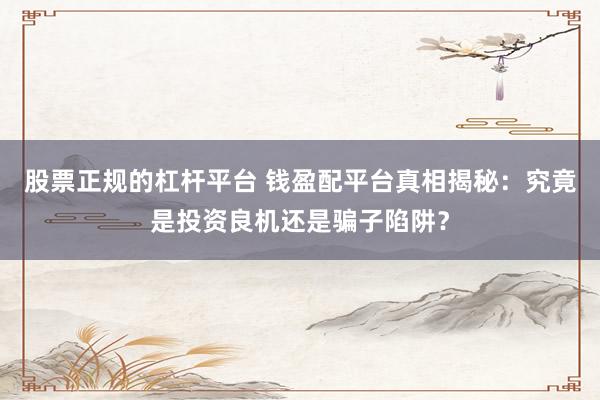 股票正规的杠杆平台 钱盈配平台真相揭秘：究竟是投资良机还是骗子陷阱？