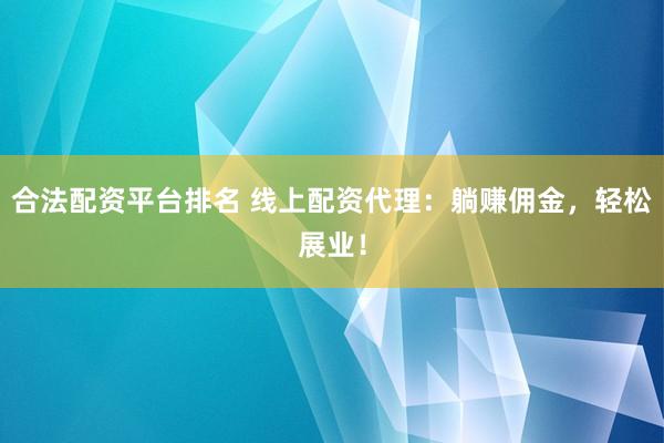 合法配资平台排名 线上配资代理：躺赚佣金，轻松展业！