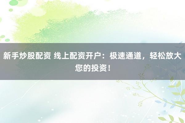 新手炒股配资 线上配资开户：极速通道，轻松放大您的投资！