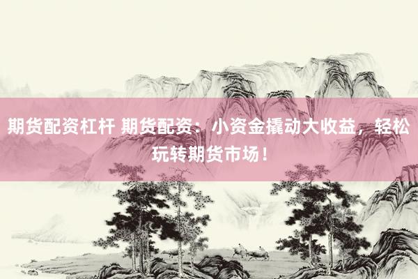 期货配资杠杆 期货配资：小资金撬动大收益，轻松玩转期货市场！