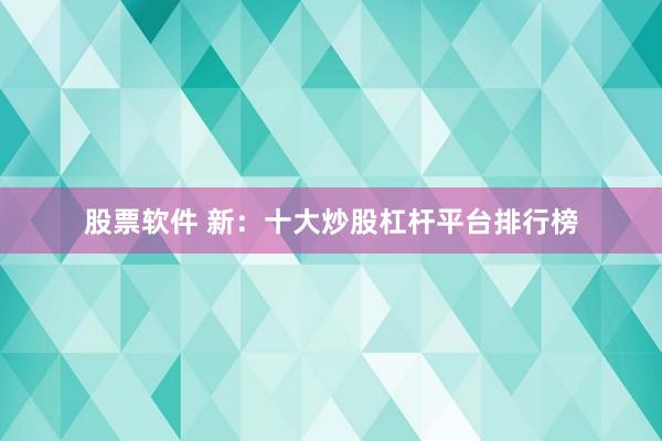 股票软件 新：十大炒股杠杆平台排行榜