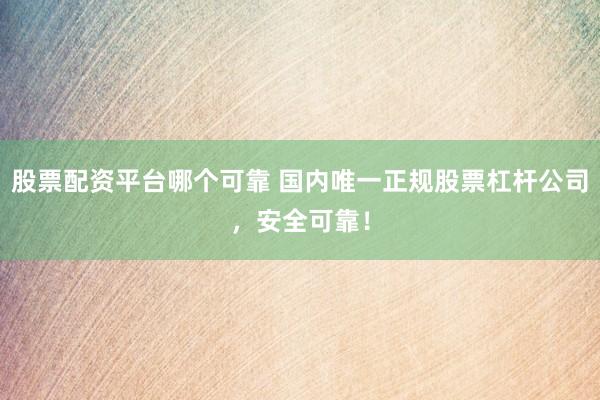 股票配资平台哪个可靠 国内唯一正规股票杠杆公司，安全可靠！