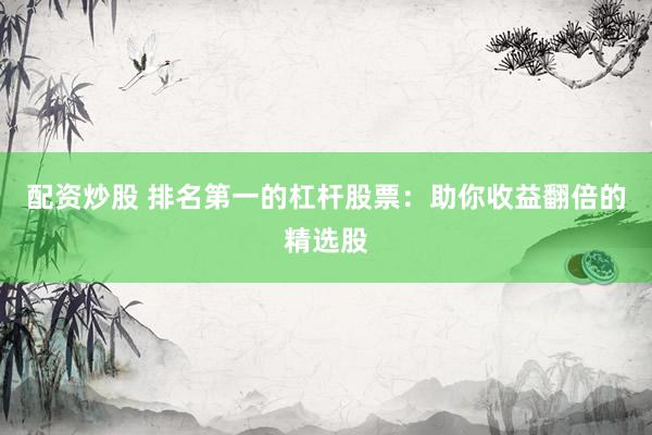 配资炒股 排名第一的杠杆股票：助你收益翻倍的精选股