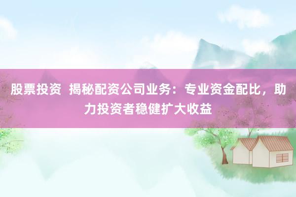 股票投资  揭秘配资公司业务：专业资金配比，助力投资者稳健扩大收益