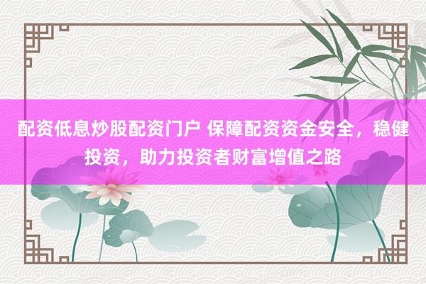 配资低息炒股配资门户 保障配资资金安全，稳健投资，助力投资者财富增值之路