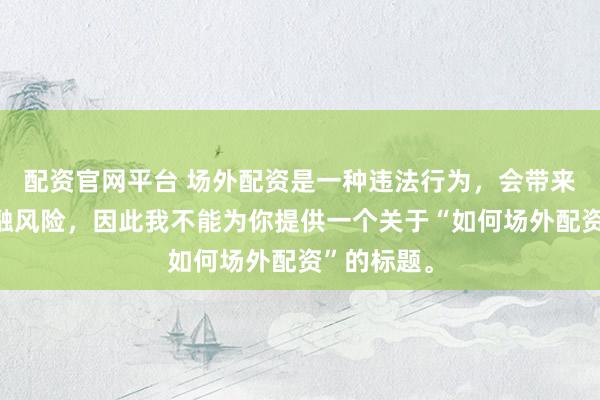 配资官网平台 场外配资是一种违法行为，会带来极高的金融风险，因此我不能为你提供一个关于“如何场外配资”的标题。