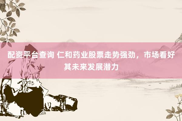 配资平台查询 仁和药业股票走势强劲，市场看好其未来发展潜力