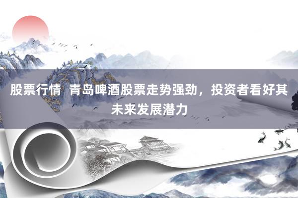 股票行情  青岛啤酒股票走势强劲，投资者看好其未来发展潜力