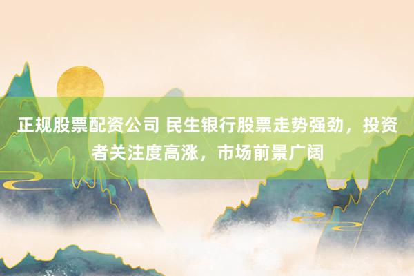 正规股票配资公司 民生银行股票走势强劲，投资者关注度高涨，市场前景广阔
