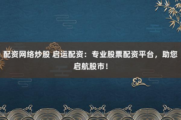 配资网络炒股 启运配资：专业股票配资平台，助您启航股市！