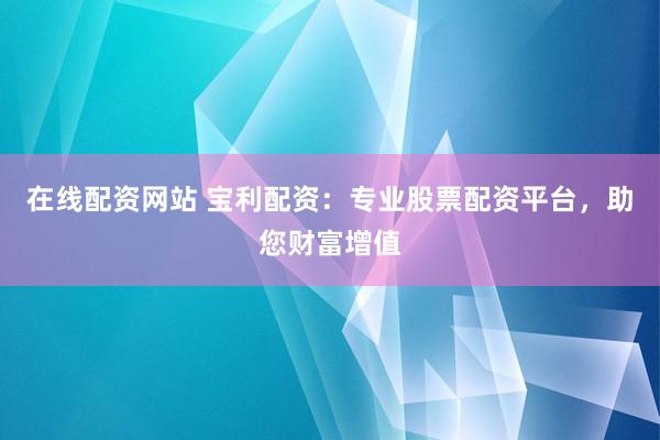 在线配资网站 宝利配资：专业股票配资平台，助您财富增值