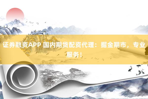 证券融资APP 国内期货配资代理：掘金期市，专业服务！