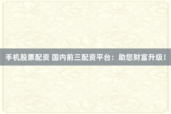 手机股票配资 国内前三配资平台：助您财富升级！