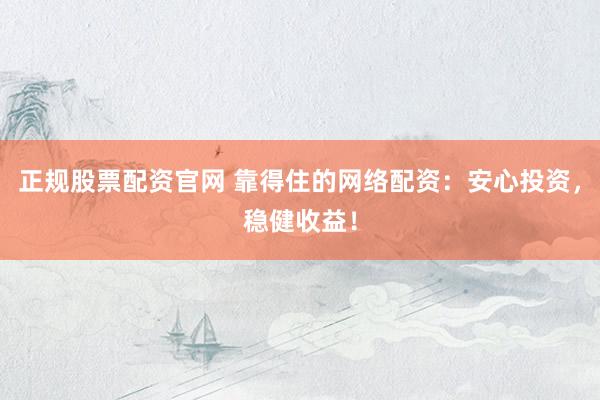 正规股票配资官网 靠得住的网络配资：安心投资，稳健收益！