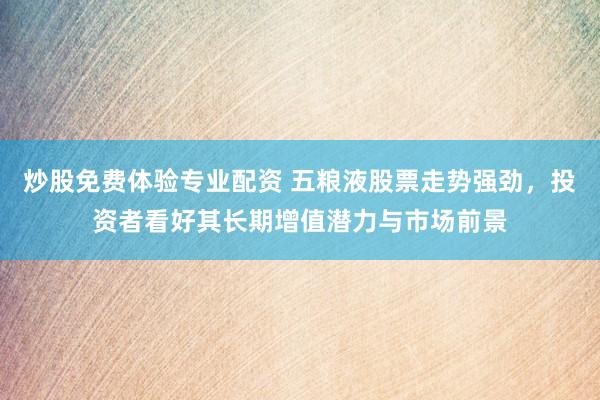 炒股免费体验专业配资 五粮液股票走势强劲，投资者看好其长期增值潜力与市场前景