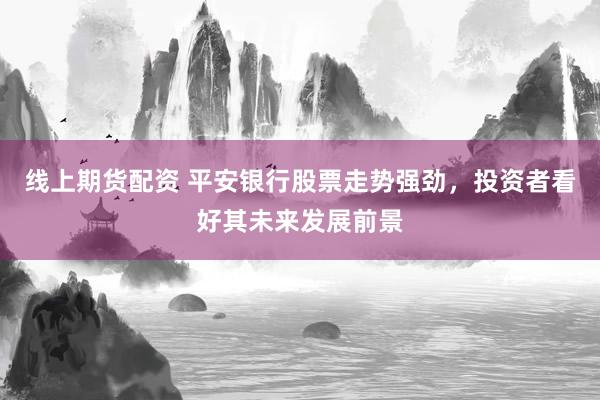 线上期货配资 平安银行股票走势强劲，投资者看好其未来发展前景