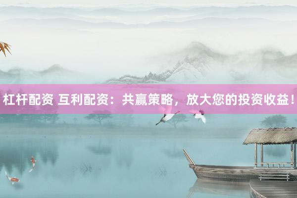 杠杆配资 互利配资：共赢策略，放大您的投资收益！