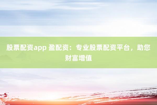 股票配资app 盈配资：专业股票配资平台，助您财富增值