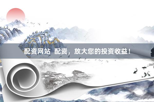 配资网站  配资，放大您的投资收益！