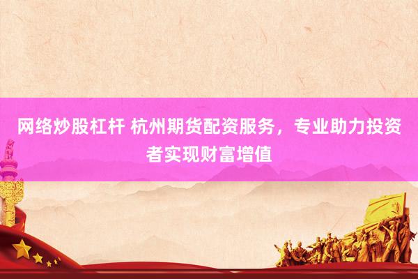 网络炒股杠杆 杭州期货配资服务，专业助力投资者实现财富增值