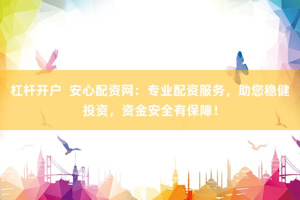 杠杆开户  安心配资网：专业配资服务，助您稳健投资，资金安全有保障！