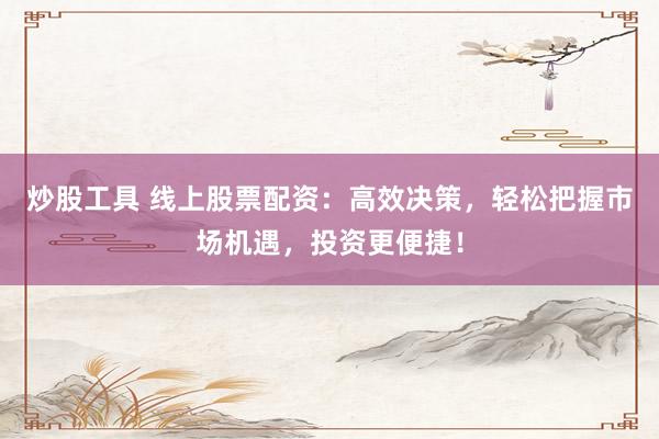 炒股工具 线上股票配资：高效决策，轻松把握市场机遇，投资更便捷！