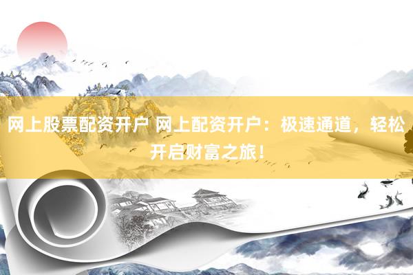 网上股票配资开户 网上配资开户：极速通道，轻松开启财富之旅！