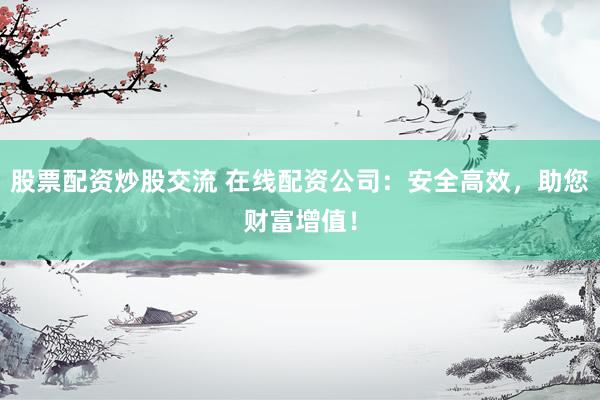 股票配资炒股交流 在线配资公司：安全高效，助您财富增值！