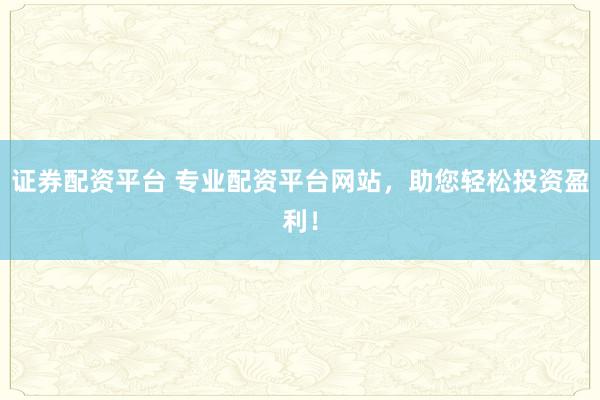 证券配资平台 专业配资平台网站，助您轻松投资盈利！