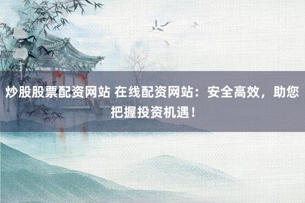 炒股股票配资网站 在线配资网站：安全高效，助您把握投资机遇！