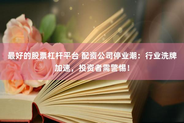 最好的股票杠杆平台 配资公司停业潮：行业洗牌加速，投资者需警惕！