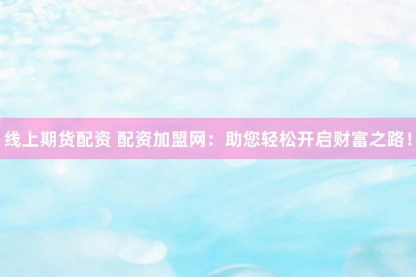 线上期货配资 配资加盟网：助您轻松开启财富之路！