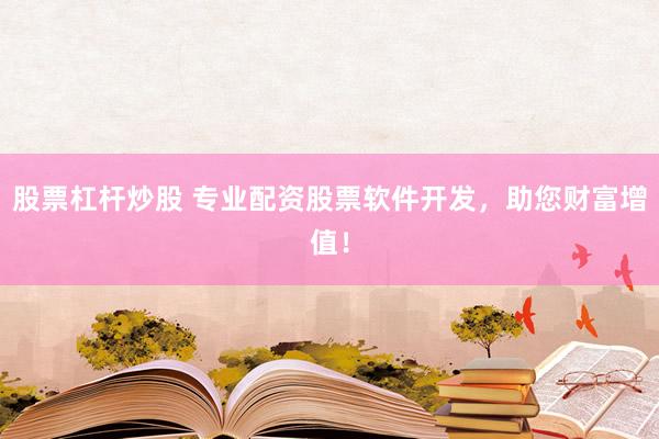 股票杠杆炒股 专业配资股票软件开发，助您财富增值！