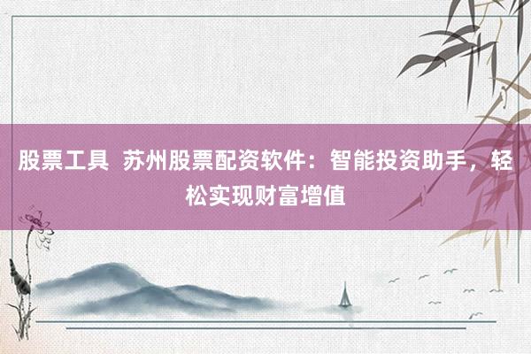 股票工具  苏州股票配资软件：智能投资助手，轻松实现财富增值