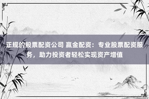 正规的股票配资公司 赢金配资：专业股票配资服务，助力投资者轻松实现资产增值