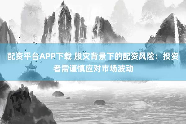 配资平台APP下载 股灾背景下的配资风险：投资者需谨慎应对市场波动