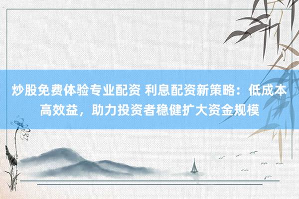 炒股免费体验专业配资 利息配资新策略：低成本高效益，助力投资者稳健扩大资金规模