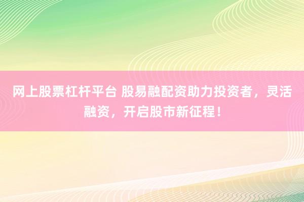 网上股票杠杆平台 股易融配资助力投资者，灵活融资，开启股市新征程！