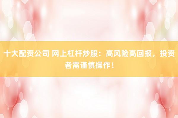 十大配资公司 网上杠杆炒股：高风险高回报，投资者需谨慎操作！