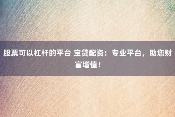 股票可以杠杆的平台 宝贷配资：专业平台，助您财富增值！