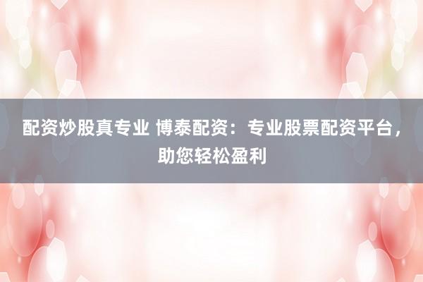 配资炒股真专业 博泰配资：专业股票配资平台，助您轻松盈利