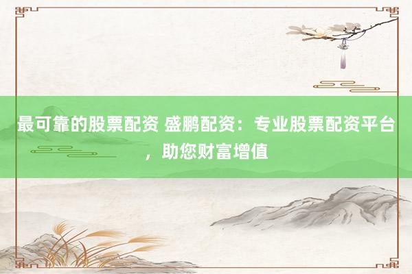 最可靠的股票配资 盛鹏配资：专业股票配资平台，助您财富增值