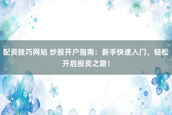 配资技巧网站 炒股开户指南：新手快速入门，轻松开启投资之路！