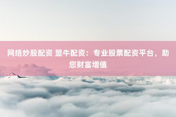 网络炒股配资 盟牛配资：专业股票配资平台，助您财富增值